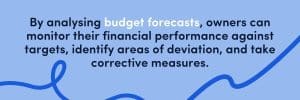 By analysing budget forecasts, owners can monitor their financial performance against targets, identify areas of deviation, and take corrective measures.