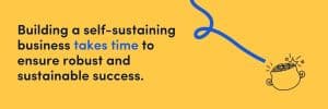 Building a self-sustaining business takes time to ensure robust and sustainable success.